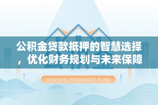 新会公积金贷款抵押的智慧选择，优化财务规划与未来保障