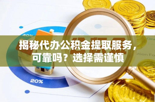 新会揭秘代办公积金提取服务，可靠吗？选择需谨慎