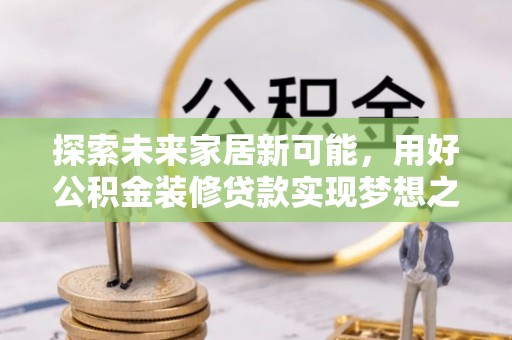 新会探索未来家居新可能，用好公积金装修贷款实现梦想之家