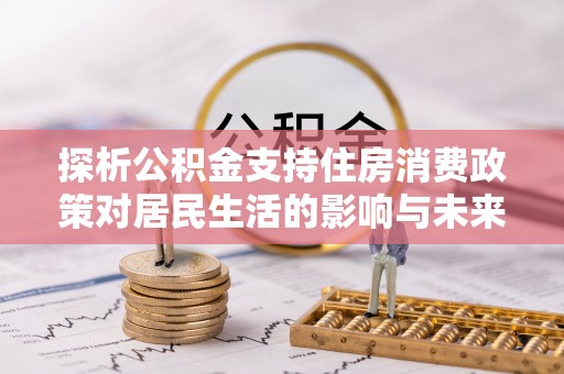 新会探析公积金支持住房消费政策对居民生活的影响与未来展望