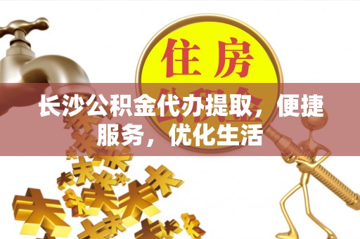 新会长沙公积金代办提取，便捷服务，优化生活