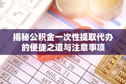 新会揭秘公积金一次性提取代办的便捷之道与注意事项