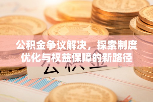 新会公积金争议解决，探索制度优化与权益保障的新路径