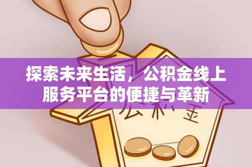 新会探索未来生活，公积金线上服务平台的便捷与革新