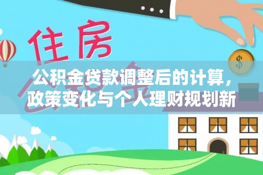 新会公积金贷款调整后的计算，政策变化与个人理财规划新方向