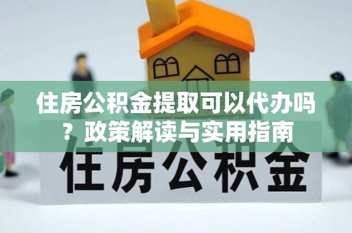 新会住房公积金提取可以代办吗？政策解读与实用指南