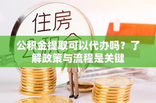 新会公积金提取可以代办吗？了解政策与流程是关键