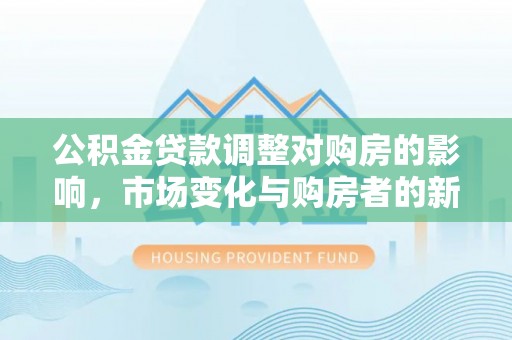 新会公积金贷款调整对购房的影响，市场变化与购房者的新选择