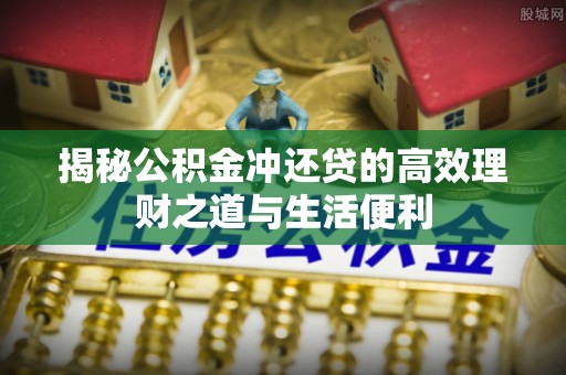 新会揭秘公积金冲还贷的高效理财之道与生活便利