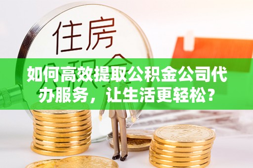 新会如何高效提取公积金公司代办服务，让生活更轻松？