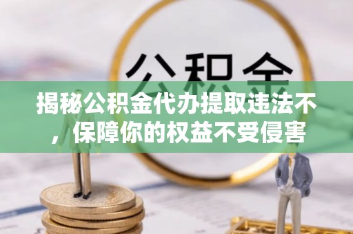 新会揭秘公积金代办提取违法不，保障你的权益不受侵害