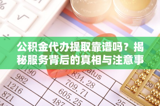 新会公积金代办提取靠谱吗？揭秘服务背后的真相与注意事项
