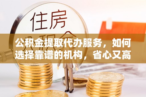 新会公积金提取代办服务，如何选择靠谱的机构，省心又高效