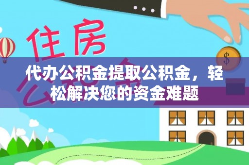 新会代办公积金提取公积金，轻松解决您的资金难题