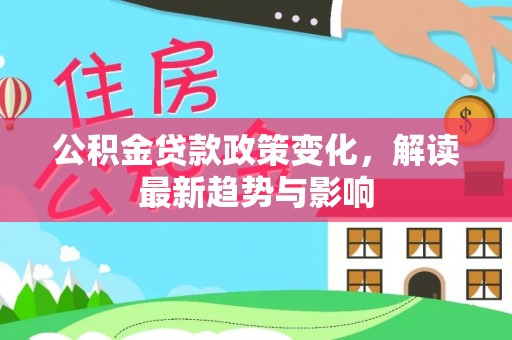 新会公积金贷款政策变化，解读最新趋势与影响