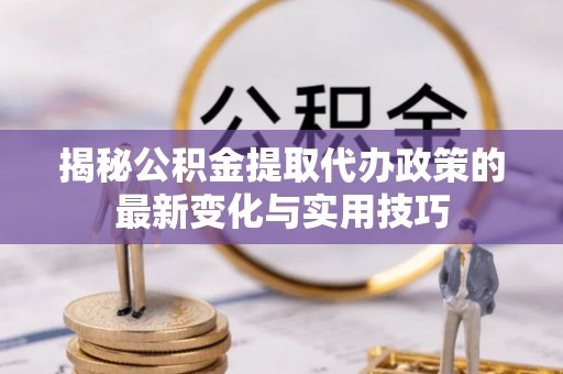 新会揭秘公积金提取代办政策的最新变化与实用技巧