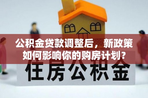 新会公积金贷款调整后，新政策如何影响你的购房计划？