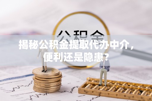 新会揭秘公积金提取代办中介，便利还是隐患？