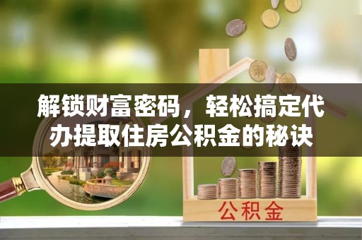 新会解锁财富密码，轻松搞定代办提取住房公积金的秘诀
