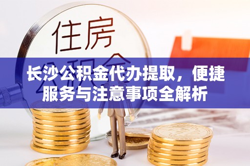 新会长沙公积金代办提取，便捷服务与注意事项全解析