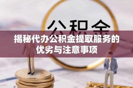 新会揭秘代办公积金提取服务的优劣与注意事项