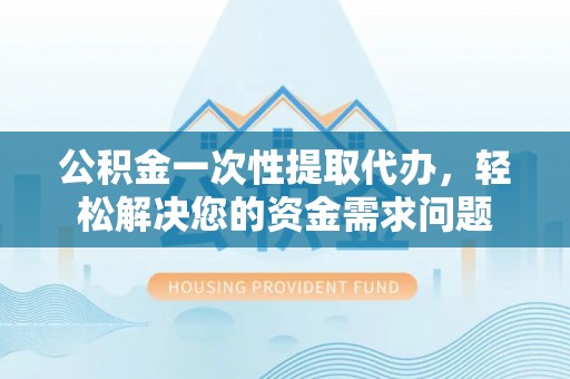 新会公积金一次性提取代办，轻松解决您的资金需求问题
