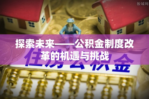 新会探索未来——公积金制度改革的机遇与挑战