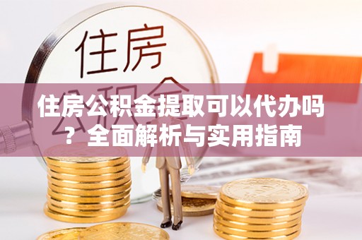 新会住房公积金提取可以代办吗？全面解析与实用指南