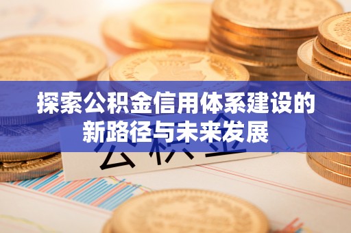 新会探索公积金信用体系建设的新路径与未来发展