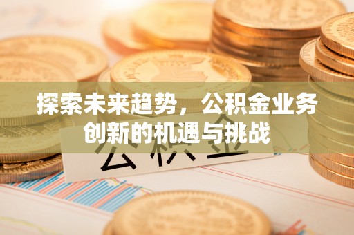新会探索未来趋势，公积金业务创新的机遇与挑战