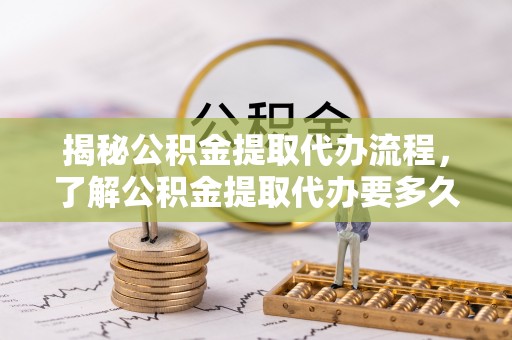 新会揭秘公积金提取代办流程，了解公积金提取代办要多久的关键因素