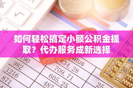 新会如何轻松搞定小额公积金提取？代办服务成新选择