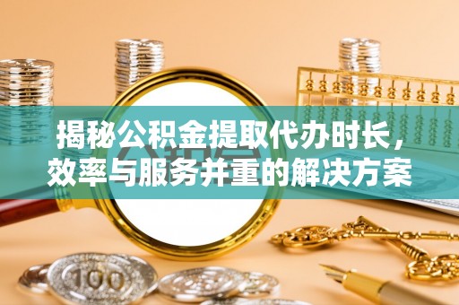 新会揭秘公积金提取代办时长，效率与服务并重的解决方案