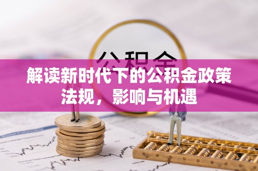 新会解读新时代下的公积金政策法规，影响与机遇