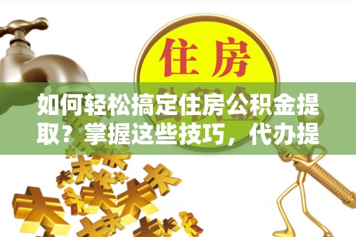 新会如何轻松搞定住房公积金提取？掌握这些技巧，代办提取住房公积金不再难