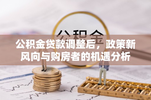 新会公积金贷款调整后，政策新风向与购房者的机遇分析