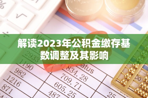 新会解读2023年公积金缴存基数调整及其影响