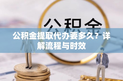 新会公积金提取代办要多久？详解流程与时效