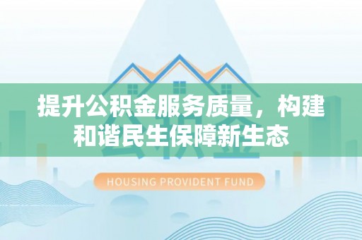 新会提升公积金服务质量，构建和谐民生保障新生态
