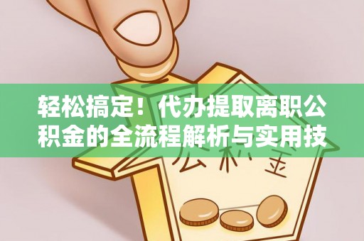 新会轻松搞定！代办提取离职公积金的全流程解析与实用技巧
