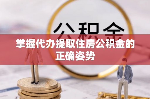 新会掌握代办提取住房公积金的正确姿势