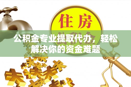 新会公积金专业提取代办，轻松解决你的资金难题