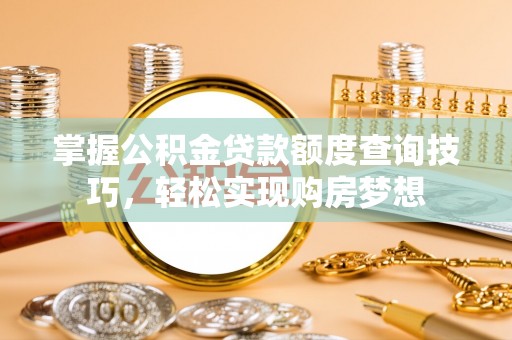 新会掌握公积金贷款额度查询技巧，轻松实现购房梦想
