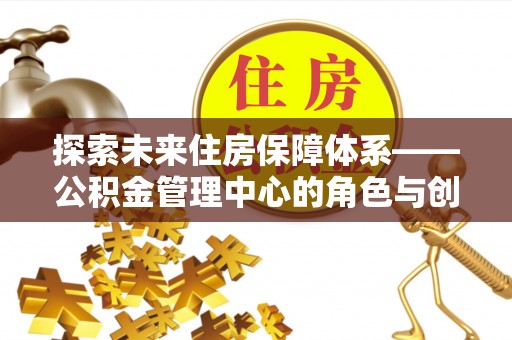 新会探索未来住房保障体系——公积金管理中心的角色与创新
