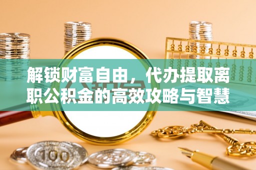 新会解锁财富自由，代办提取离职公积金的高效攻略与智慧选择