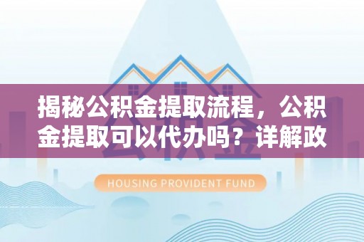 新会揭秘公积金提取流程，公积金提取可以代办吗？详解政策与实操技巧