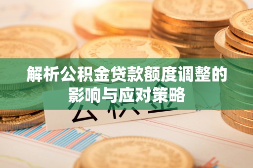 新会解析公积金贷款额度调整的影响与应对策略