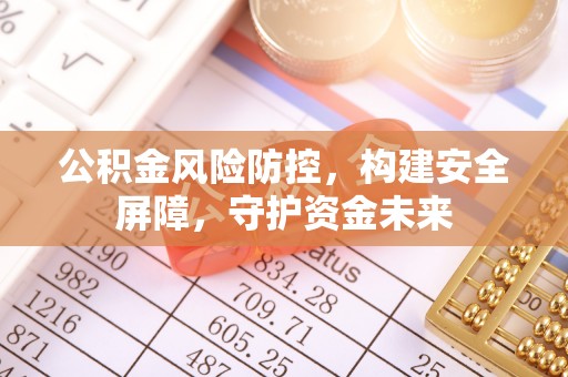 新会公积金风险防控，构建安全屏障，守护资金未来