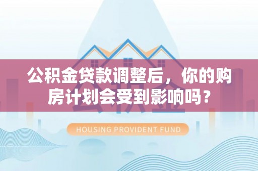 新会公积金贷款调整后，你的购房计划会受到影响吗？