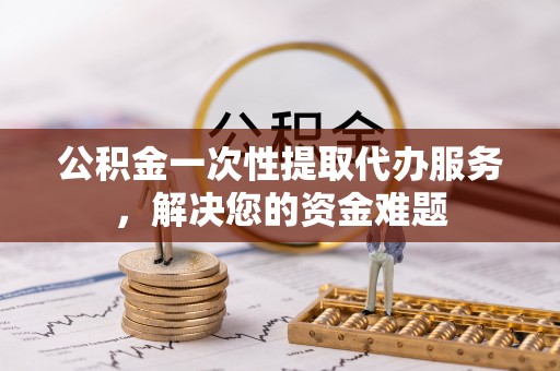 新会公积金一次性提取代办服务，解决您的资金难题